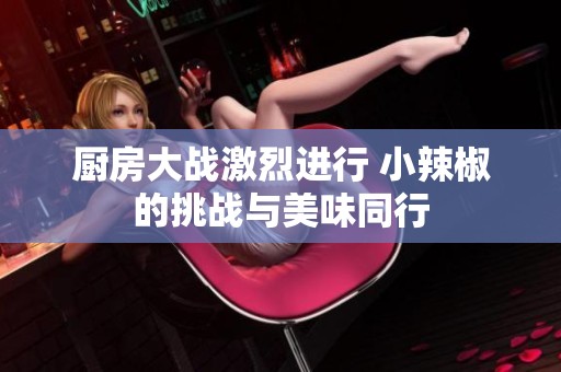 厨房大战激烈进行 小辣椒的挑战与美味同行