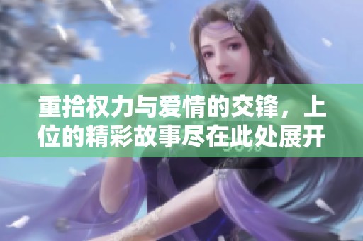 重拾权力与爱情的交锋，上位的精彩故事尽在此处展开
