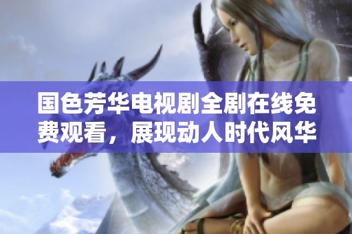 国色芳华电视剧全剧在线免费观看，展现动人时代风华