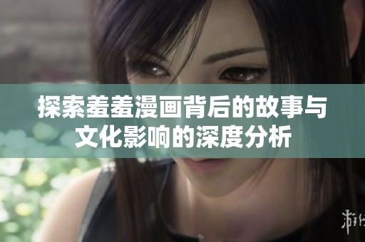探索羞羞漫画背后的故事与文化影响的深度分析