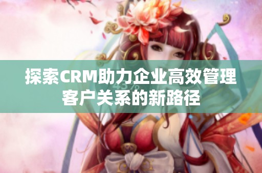 探索CRM助力企业高效管理客户关系的新路径