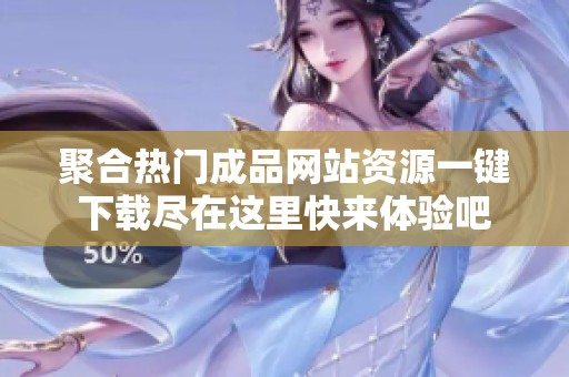 聚合热门成品网站资源一键下载尽在这里快来体验吧