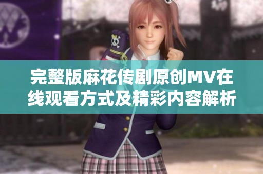 完整版麻花传剧原创MV在线观看方式及精彩内容解析
