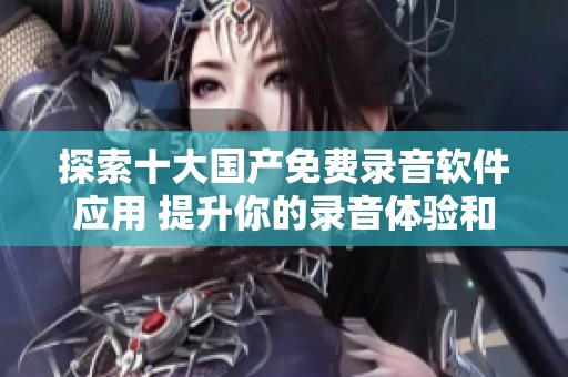探索十大国产免费录音软件应用 提升你的录音体验和效率