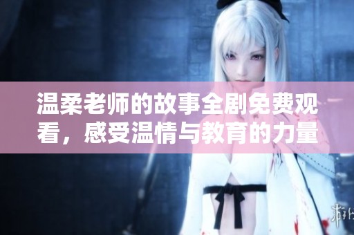温柔老师的故事全剧免费观看，感受温情与教育的力量