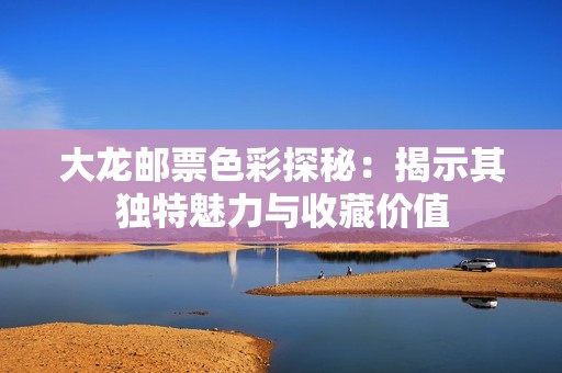 大龙邮票色彩探秘：揭示其独特魅力与收藏价值