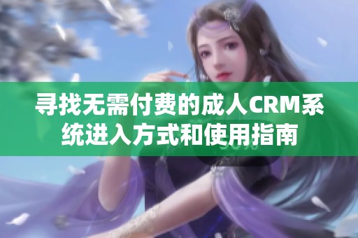 寻找无需付费的成人CRM系统进入方式和使用指南