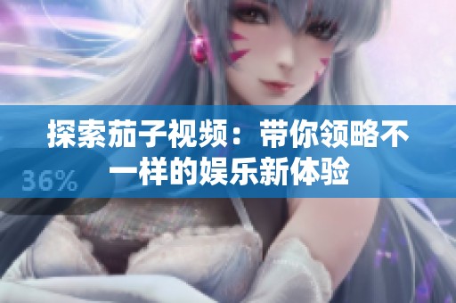 探索茄子视频：带你领略不一样的娱乐新体验
