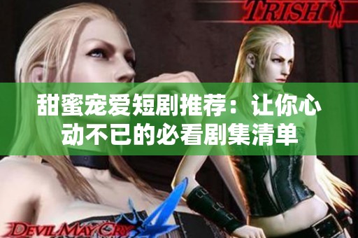 甜蜜宠爱短剧推荐：让你心动不已的必看剧集清单