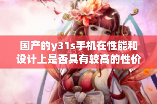 国产的y31s手机在性能和设计上是否具有较高的性价比分析