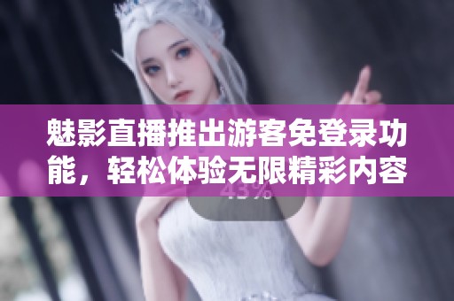 魅影直播推出游客免登录功能，轻松体验无限精彩内容