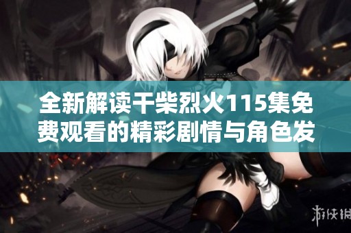 全新解读干柴烈火115集免费观看的精彩剧情与角色发展分析