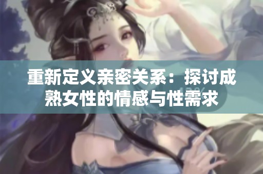 重新定义亲密关系：探讨成熟女性的情感与性需求