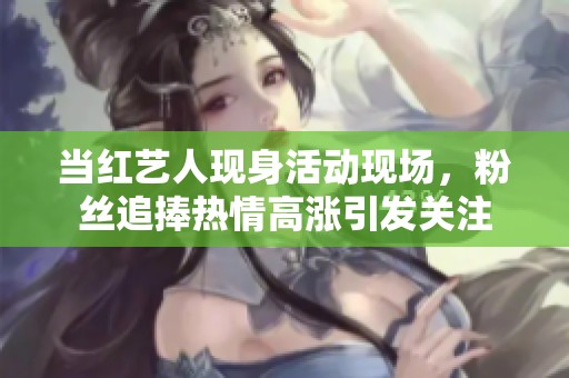 当红艺人现身活动现场，粉丝追捧热情高涨引发关注
