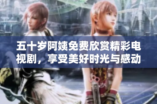 五十岁阿姨免费欣赏精彩电视剧，享受美好时光与感动
