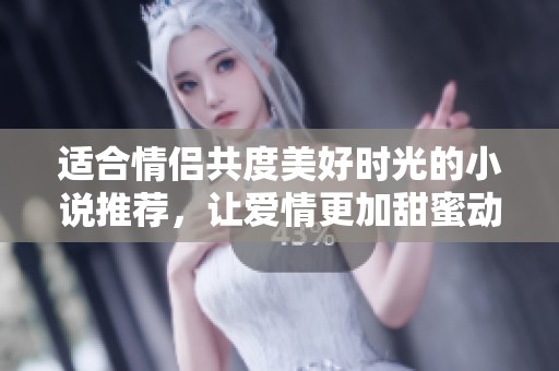 适合情侣共度美好时光的小说推荐，让爱情更加甜蜜动人