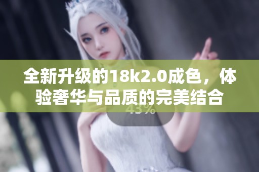 全新升级的18k2.0成色，体验奢华与品质的完美结合