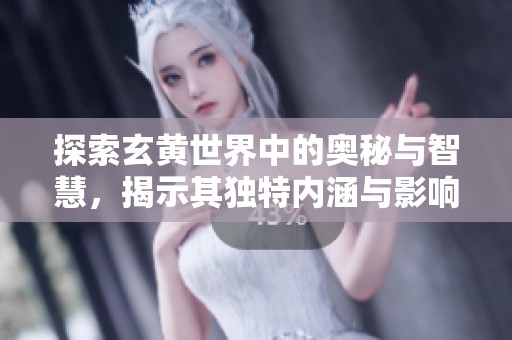 探索玄黄世界中的奥秘与智慧，揭示其独特内涵与影响力