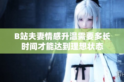 B站夫妻情感升温需要多长时间才能达到理想状态