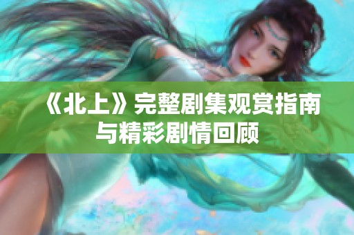 《北上》完整剧集观赏指南与精彩剧情回顾