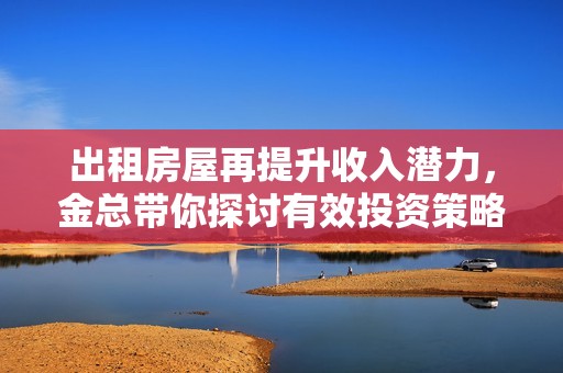 出租房屋再提升收入潜力，金总带你探讨有效投资策略