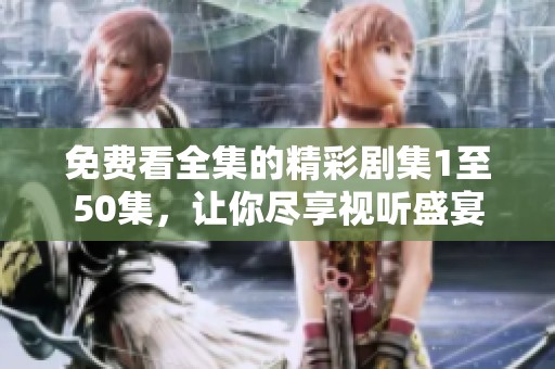 免费看全集的精彩剧集1至50集，让你尽享视听盛宴