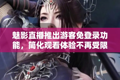 魅影直播推出游客免登录功能，简化观看体验不再受限