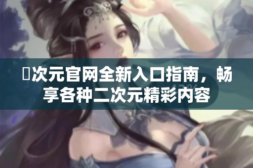 囧次元官网全新入口指南，畅享各种二次元精彩内容