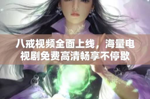 八戒视频全面上线，海量电视剧免费高清畅享不停歇