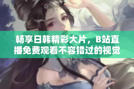 畅享日韩精彩大片，B站直播免费观看不容错过的视觉盛宴
