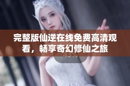 完整版仙逆在线免费高清观看，畅享奇幻修仙之旅
