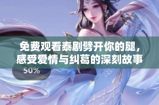 免费观看泰剧劈开你的腿，感受爱情与纠葛的深刻故事