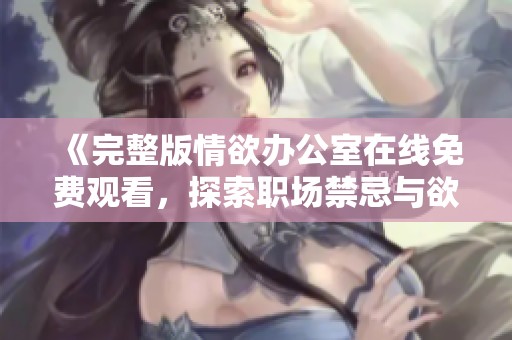 《完整版情欲办公室在线免费观看，探索职场禁忌与欲望边界》