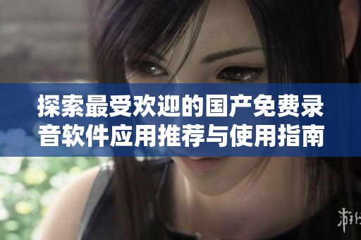 探索最受欢迎的国产免费录音软件应用推荐与使用指南