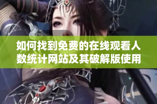 如何找到免费的在线观看人数统计网站及其破解版使用技巧