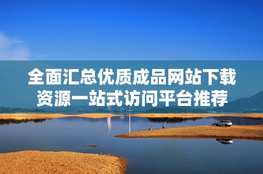 全面汇总优质成品网站下载资源一站式访问平台推荐