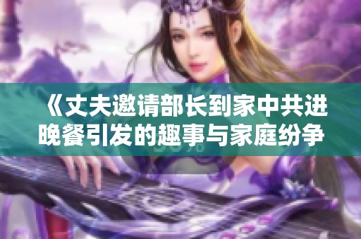 《丈夫邀请部长到家中共进晚餐引发的趣事与家庭纷争》