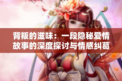 背叛的滋味：一段隐秘爱情故事的深度探讨与情感纠葛