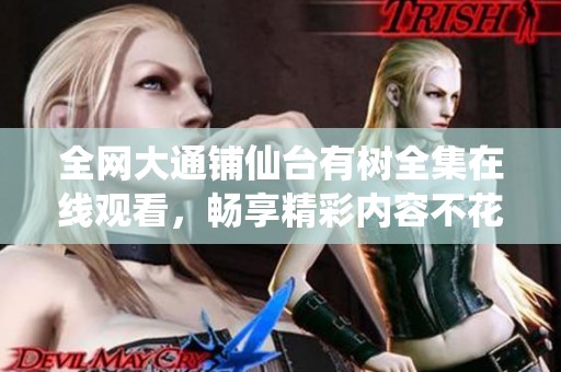 全网大通铺仙台有树全集在线观看，畅享精彩内容不花一分钱