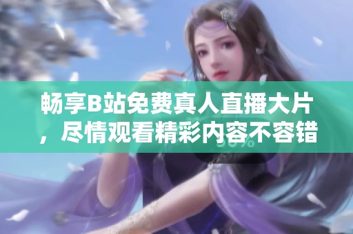 畅享B站免费真人直播大片，尽情观看精彩内容不容错过
