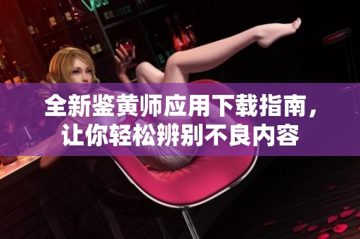 全新鉴黄师应用下载指南，让你轻松辨别不良内容