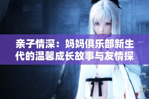 亲子情深：妈妈俱乐部新生代的温馨成长故事与友情探索