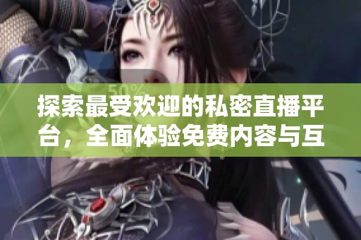 探索最受欢迎的私密直播平台，全面体验免费内容与互动乐趣