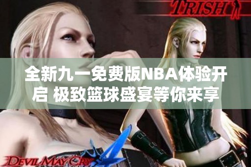全新九一免费版NBA体验开启 极致篮球盛宴等你来享受
