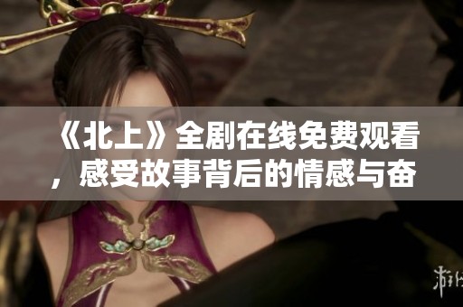 《北上》全剧在线免费观看，感受故事背后的情感与奋斗历程