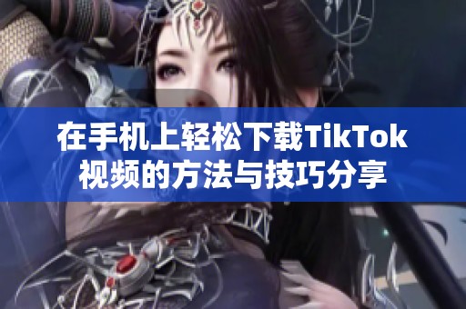 在手机上轻松下载TikTok视频的方法与技巧分享