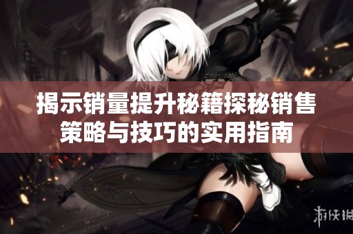 揭示销量提升秘籍探秘销售策略与技巧的实用指南