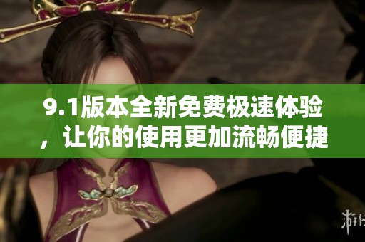 9.1版本全新免费极速体验，让你的使用更加流畅便捷