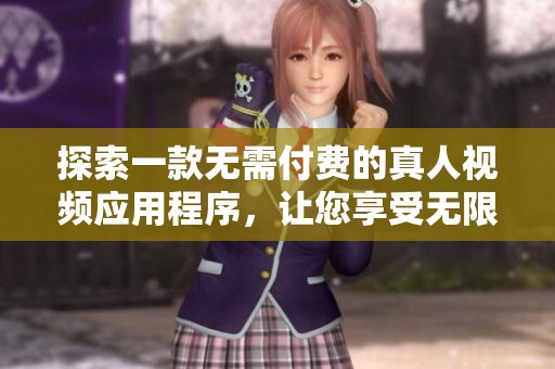 探索一款无需付费的真人视频应用程序，让您享受无限精彩内容