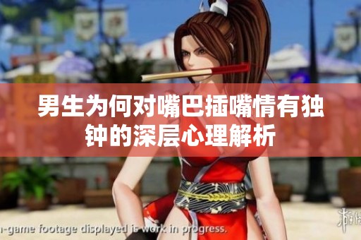 男生为何对嘴巴插嘴情有独钟的深层心理解析